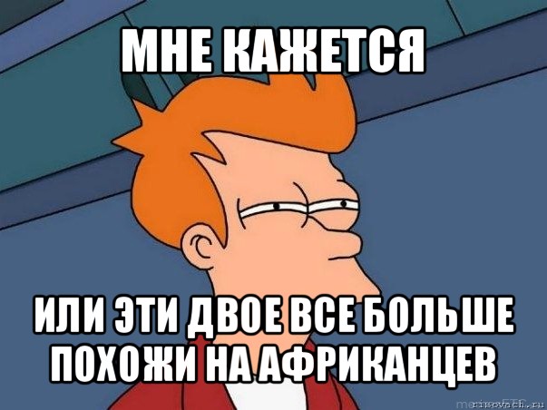 мне кажется или эти двое все больше похожи на африканцев, Мем  Фрай (мне кажется или)