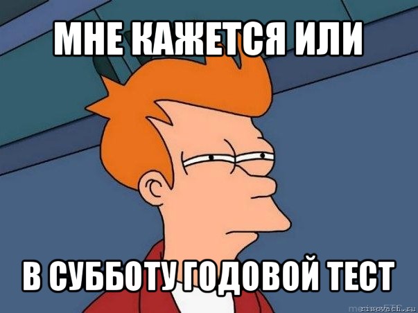 мне кажется или в субботу годовой тест