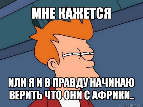 мне кажется или я и в правду начинаю верить что они с африки.., Мем  Фрай (мне кажется или)