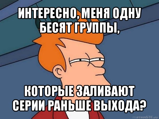 интересно, меня одну бесят группы, которые заливают серии раньше выхода?, Мем  Фрай (мне кажется или)