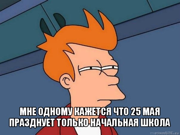  мне одному кажется что 25 мая празднует только начальная школа, Мем  Фрай (мне кажется или)