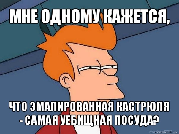 мне одному кажется, что эмалированная кастрюля - самая уебищная посуда?, Мем  Фрай (мне кажется или)