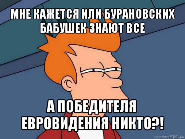 мне кажется или бурановских бабушек знают все а победителя евровидения никто?!, Мем  Фрай (мне кажется или)