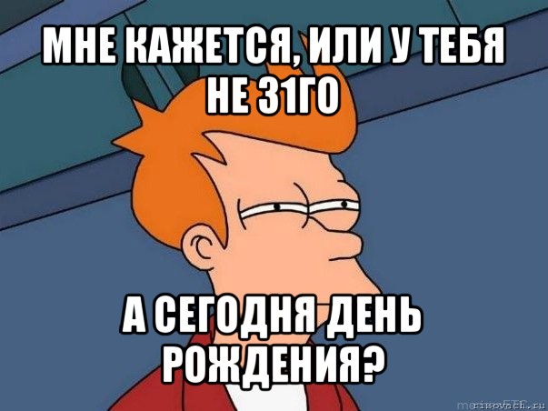 мне кажется, или у тебя не 31го а сегодня день рождения?, Мем  Фрай (мне кажется или)