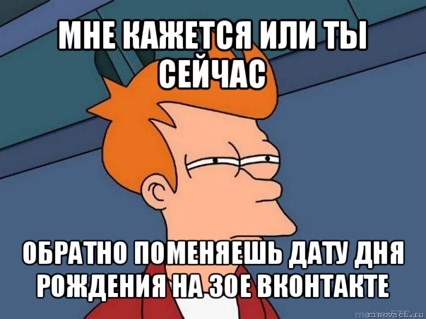 мне кажется или ты сейчас обратно поменяешь дату дня рождения на 30е вконтакте, Мем  Фрай (мне кажется или)