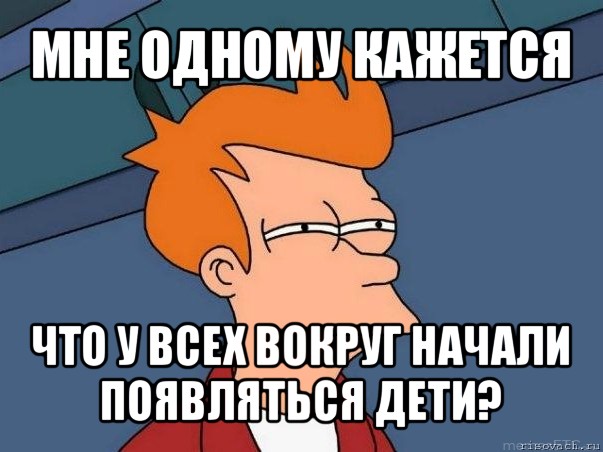 мне одному кажется что у всех вокруг начали появляться дети?, Мем  Фрай (мне кажется или)