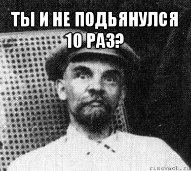 ты и не подьянулся 10 раз? , Мем   Ленин удивлен