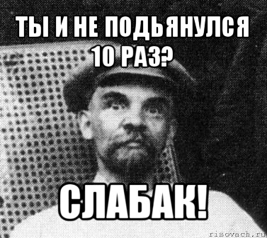 ты и не подьянулся 10 раз? слабак!