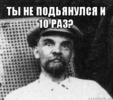 ты не подьянулся и 10 раз? 