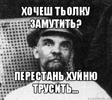 хочеш тьолку замутить? перестань хуйню трусить...