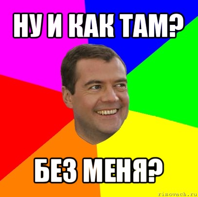 ну и как там? без меня?