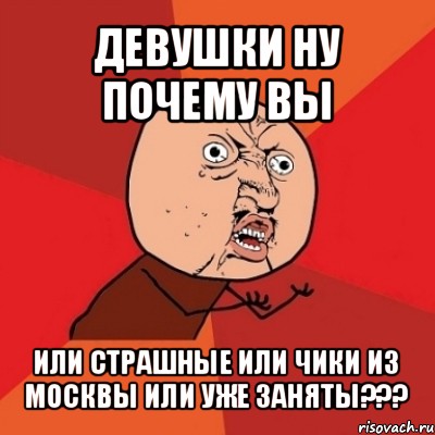 девушки ну почему вы или страшные или чики из москвы или уже заняты???, Мем Почему