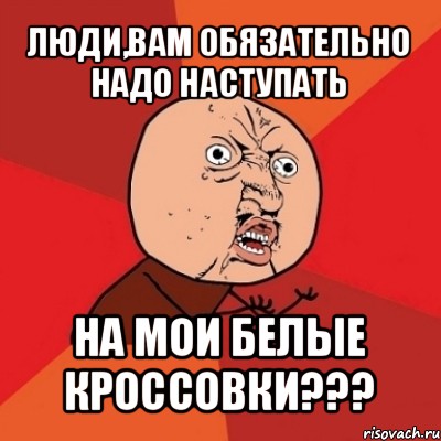 люди,вам обязательно надо наступать на мои белые кроссовки???, Мем Почему