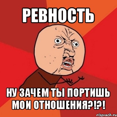 ревность ну зачем ты портишь мои отношения?!?!, Мем Почему