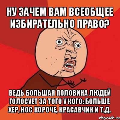 ну зачем вам всеобщее избирательно право? ведь большая половина людей голосует за того у кого: больше хер, нос короче, красавчик и т.д., Мем Почему