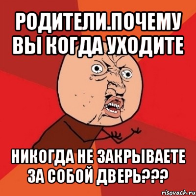 родители.почему вы когда уходите никогда не закрываете за собой дверь???, Мем Почему