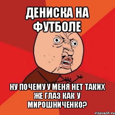 дениска на футболе ну почему у меня нет таких же глаз как у мирошниченко?, Мем Почему