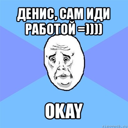 денис, сам иди работой =)))) okay, Мем Okay face