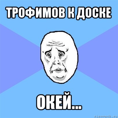 трофимов к доске окей..., Мем Okay face