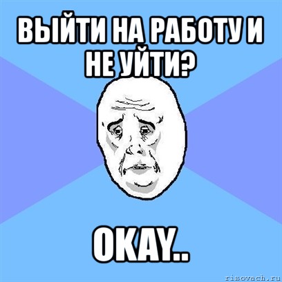 выйти на работу и не уйти? okay.., Мем Okay face