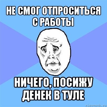 не смог отпроситься с работы ничего, посижу денек в туле, Мем Okay face