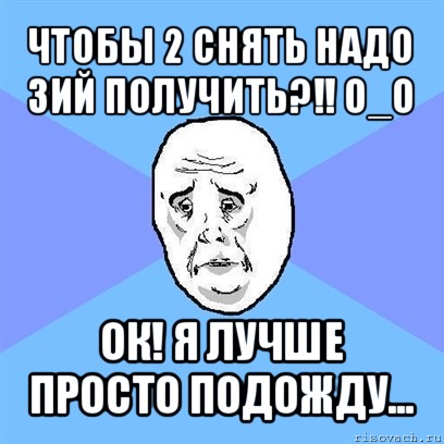 чтобы 2 снять надо 3ий получить?!! о_о ок! я лучше просто подожду..., Мем Okay face