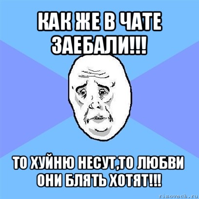 как же в чате заебали!!! то хуйню несут,то любви они блять хотят!!!, Мем Okay face