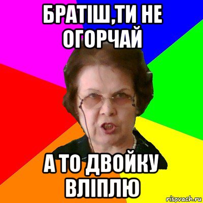 братіш,ти не огорчай а то двойку вліплю, Мем Типичная училка