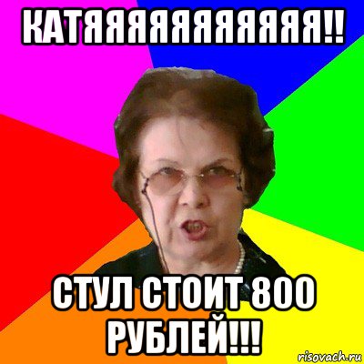 катяяяяяяяяяяя!! стул стоит 800 рублей!!!, Мем Типичная училка