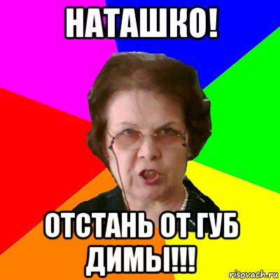 наташко! отстань от губ димы!!!, Мем Типичная училка