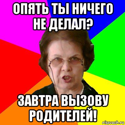 опять ты ничего не делал? завтра вызову родителей!, Мем Типичная училка