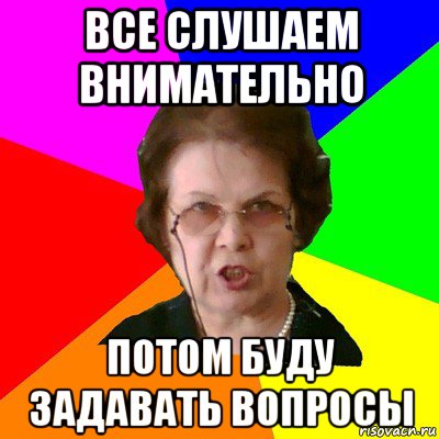 все слушаем внимательно потом буду задавать вопросы, Мем Типичная училка