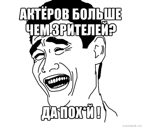 актёров больше чем зрителей? да пох*й !