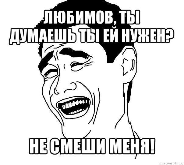 любимов, ты думаешь ты ей нужен? не смеши меня!