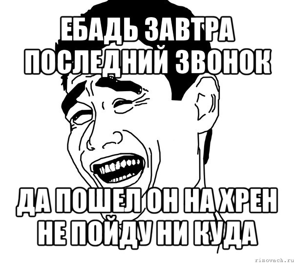 ебадь завтра последний звонок да пошел он на хрен не пойду ни куда, Мем Яо минг