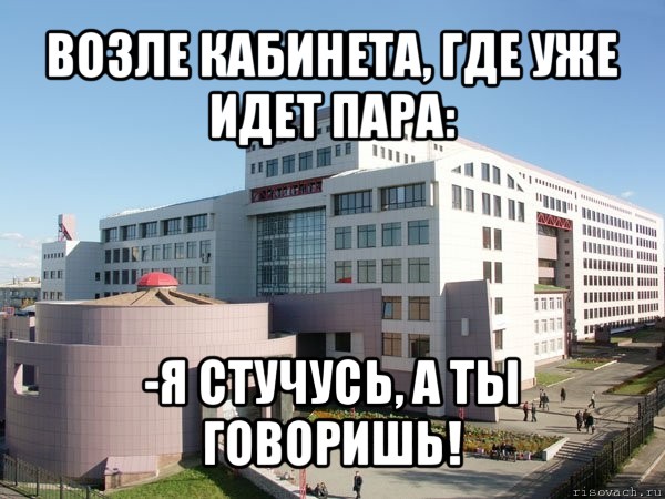 возле кабинета, где уже идет пара: -я стучусь, а ты говоришь!, Мем Железка