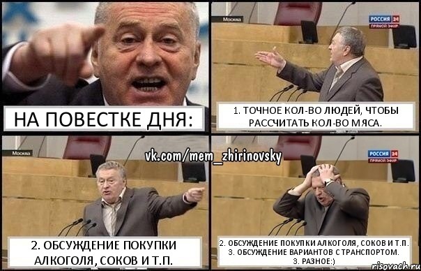 На повестке дня: 1. Точное кол-во людей, чтобы рассчитать кол-во мяса. 2. Обсуждение покупки алкоголя, соков и т.п. 2. Обсуждение покупки алкоголя, соков и т.п.
3. Обсуждение вариантов с транспортом.
3. Разное:)