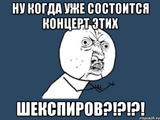 ну когда уже состоится концерт этих шекспиров?!?!?!, Мем Ну почему