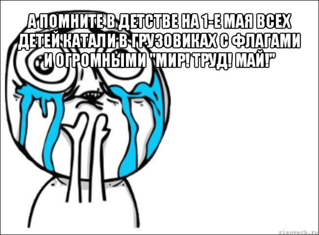 а помните в детстве на 1-е мая всех детей катали в грузовиках с флагами и огромными "мир! труд! май!" 