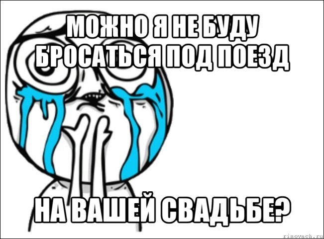 можно я не буду бросаться под поезд на вашей свадьбе?