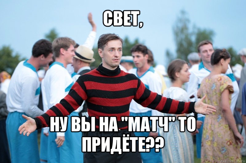 свет, ну вы на "матч" то придёте??