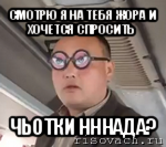 смотрю я на тебя жора и хочется спросить чьотки нннада?