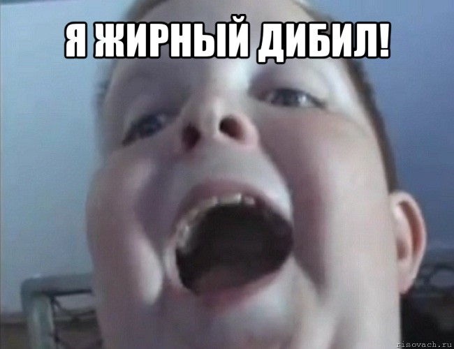 я жирный дибил! 