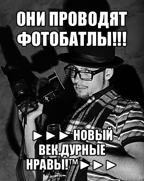 они проводят фотобатлы!!! ►►► новый век.дурные нравы!™►►►, Мем фАтограф