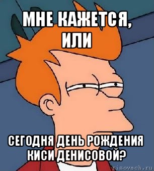 мне кажется, или сегодня день рождения киси денисовой?, Мем  Фрай (мне кажется или)