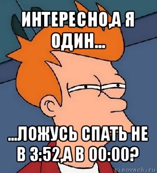 интересно,а я один... ...ложусь спать не в 3:52,а в 00:00?