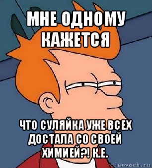 мне одному кажется что суляйка уже всех достала со своей химией?! к.е., Мем  Фрай (мне кажется или)