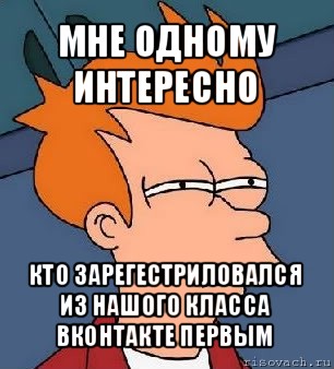 мне одному интересно кто зарегестриловался из нашого класса вконтакте первым, Мем  Фрай (мне кажется или)