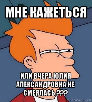 мне кажеться или вчера юлия александровна не смеялась ???, Мем  Фрай (мне кажется или)