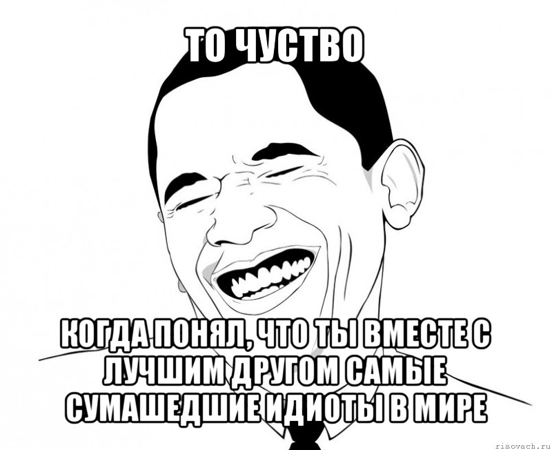 то чуство когда понял, что ты вместе с лучшим другом самые сумашедшие идиоты в мире